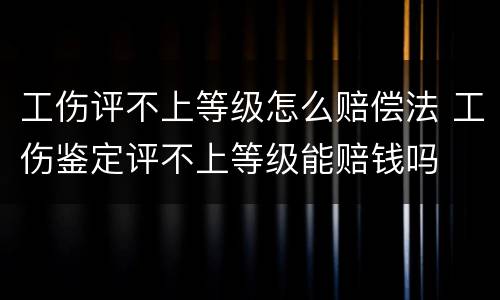 工伤评不上等级怎么赔偿法 工伤鉴定评不上等级能赔钱吗