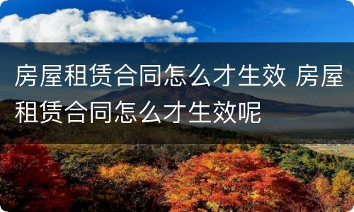 房屋租赁合同怎么才生效 房屋租赁合同怎么才生效呢