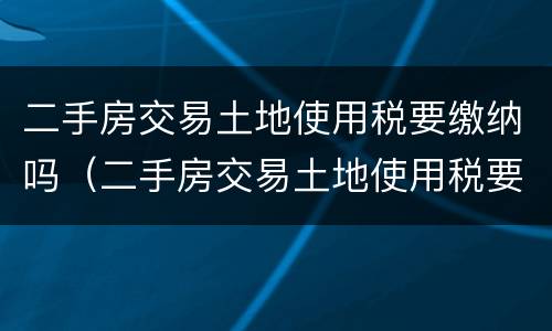二手房交易土地使用税要缴纳吗（二手房交易土地使用税要缴纳吗多少钱）
