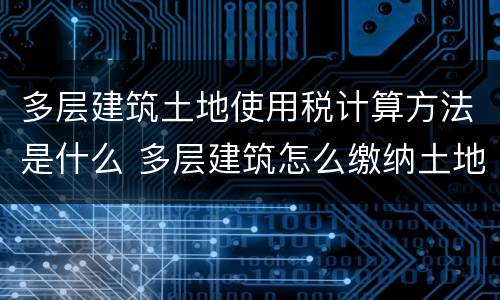 多层建筑土地使用税计算方法是什么 多层建筑怎么缴纳土地税