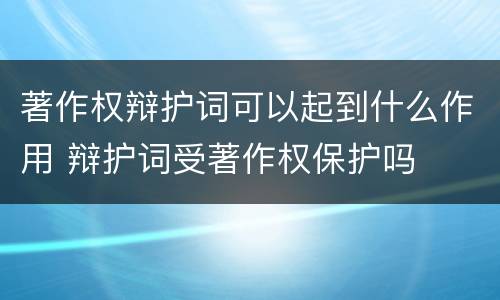 著作权辩护词可以起到什么作用 辩护词受著作权保护吗