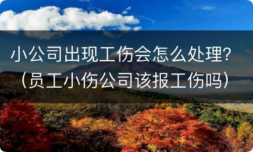 小公司出现工伤会怎么处理？（员工小伤公司该报工伤吗）