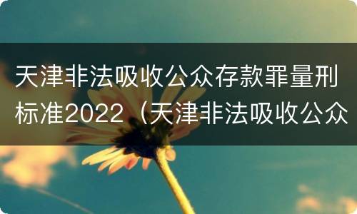 天津非法吸收公众存款罪量刑标准2022（天津非法吸收公众存款罪量刑标准2022年11月）