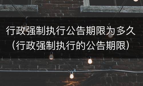 行政强制执行公告期限为多久（行政强制执行的公告期限）