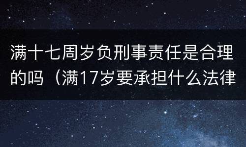 满十七周岁负刑事责任是合理的吗（满17岁要承担什么法律责任）