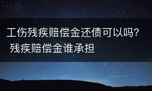 工伤残疾赔偿金还债可以吗？ 残疾赔偿金谁承担