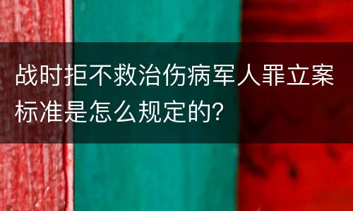 战时拒不救治伤病军人罪立案标准是怎么规定的？