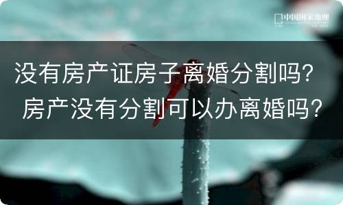 没有房产证房子离婚分割吗？ 房产没有分割可以办离婚吗?