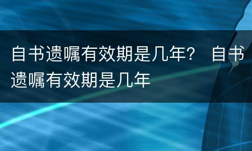 自书遗嘱有效期是几年？ 自书遗嘱有效期是几年