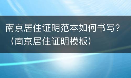 南京居住证明范本如何书写？（南京居住证明模板）
