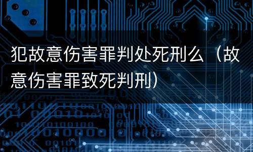 犯故意伤害罪判处死刑么（故意伤害罪致死判刑）