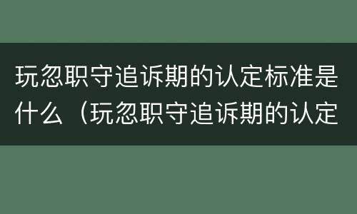 玩忽职守追诉期的认定标准是什么（玩忽职守追诉期的认定标准是什么）