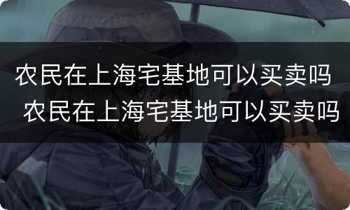 农民在上海宅基地可以买卖吗 农民在上海宅基地可以买卖吗