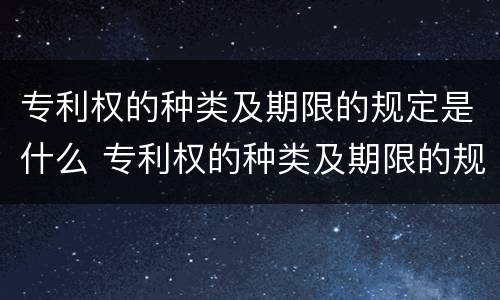 专利权的种类及期限的规定是什么 专利权的种类及期限的规定是什么