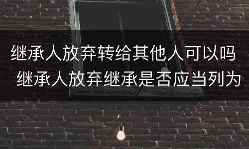 继承人放弃转给其他人可以吗 继承人放弃继承是否应当列为被告