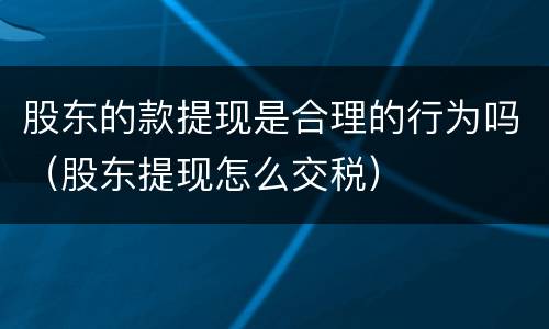 股东的款提现是合理的行为吗（股东提现怎么交税）