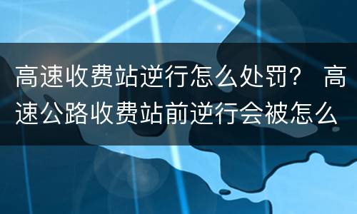高速收费站逆行怎么处罚？ 高速公路收费站前逆行会被怎么处罚