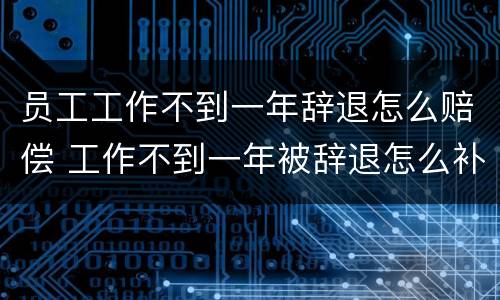 员工工作不到一年辞退怎么赔偿 工作不到一年被辞退怎么补偿
