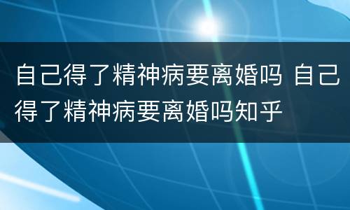 自己得了精神病要离婚吗 自己得了精神病要离婚吗知乎