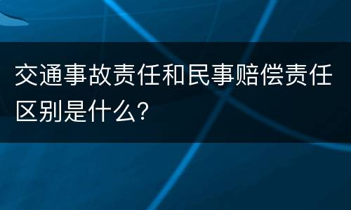 交通事故责任和民事赔偿责任区别是什么？