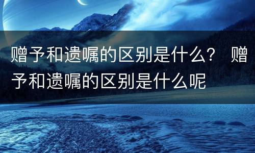 赠予和遗嘱的区别是什么？ 赠予和遗嘱的区别是什么呢