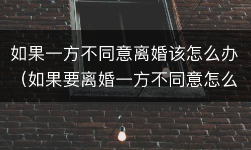 如果一方不同意离婚该怎么办（如果要离婚一方不同意怎么办）