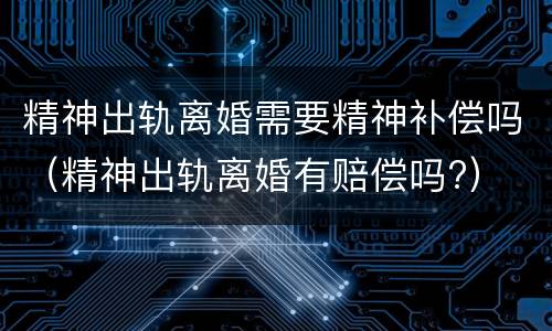 精神出轨离婚需要精神补偿吗（精神出轨离婚有赔偿吗?）