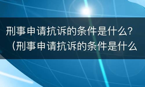 刑事申请抗诉的条件是什么？（刑事申请抗诉的条件是什么呢）