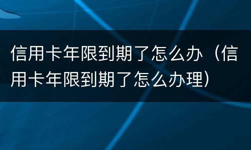 信用卡年限到期了怎么办（信用卡年限到期了怎么办理）