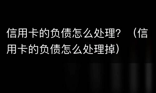 信用卡的负债怎么处理？（信用卡的负债怎么处理掉）