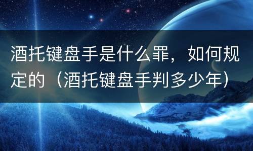 酒托键盘手是什么罪，如何规定的（酒托键盘手判多少年）