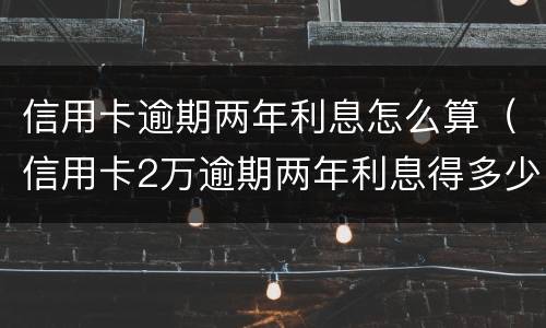 信用卡逾期两年利息怎么算（信用卡2万逾期两年利息得多少）