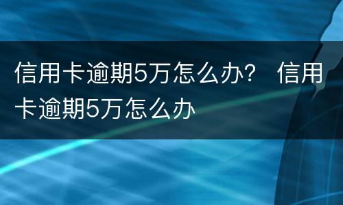 信用卡逾期5万怎么办？ 信用卡逾期5万怎么办