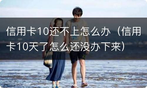 信用卡10还不上怎么办（信用卡10天了怎么还没办下来）