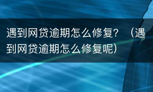 遇到网贷逾期怎么修复？（遇到网贷逾期怎么修复呢）