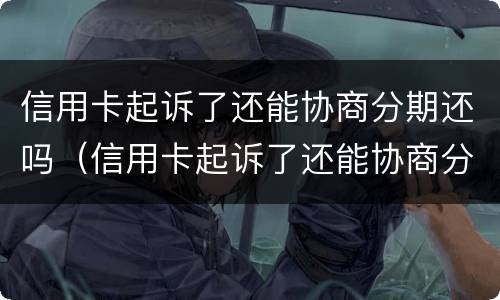 信用卡起诉了还能协商分期还吗（信用卡起诉了还能协商分期还吗怎么办）