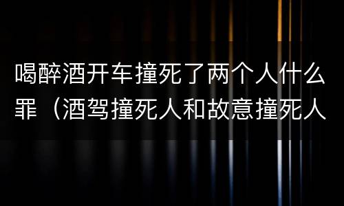 喝醉酒开车撞死了两个人什么罪（酒驾撞死人和故意撞死人）