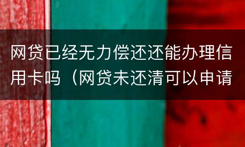 网贷已经无力偿还还能办理信用卡吗（网贷未还清可以申请信用卡吗）