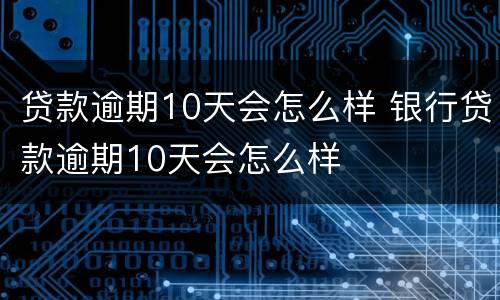 贷款逾期10天会怎么样 银行贷款逾期10天会怎么样