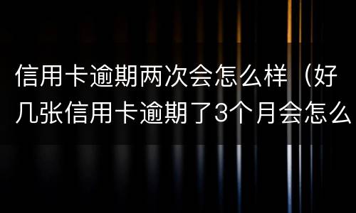 信用卡逾期两次会怎么样（好几张信用卡逾期了3个月会怎么样）