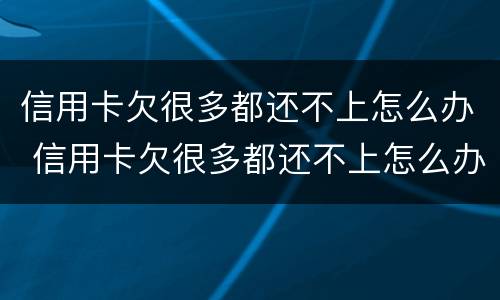 信用卡欠很多都还不上怎么办 信用卡欠很多都还不上怎么办呢