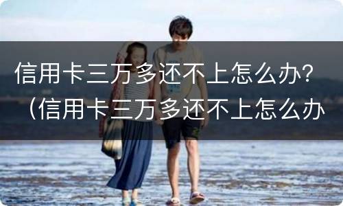 信用卡三万多还不上怎么办？（信用卡三万多还不上怎么办）
