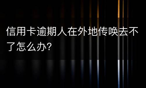 信用卡逾期人在外地传唤去不了怎么办？
