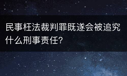 民事枉法裁判罪既遂会被追究什么刑事责任？