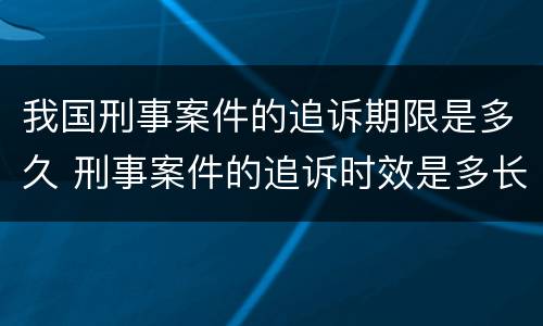 我国刑事案件的追诉期限是多久 刑事案件的追诉时效是多长时间