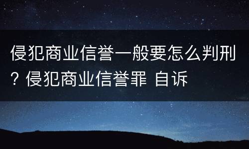侵犯商业信誉一般要怎么判刑? 侵犯商业信誉罪 自诉