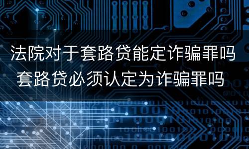 法院对于套路贷能定诈骗罪吗 套路贷必须认定为诈骗罪吗