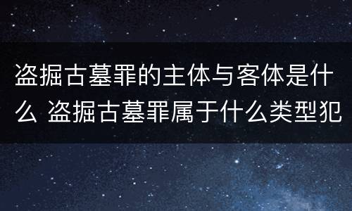 盗掘古墓罪的主体与客体是什么 盗掘古墓罪属于什么类型犯罪