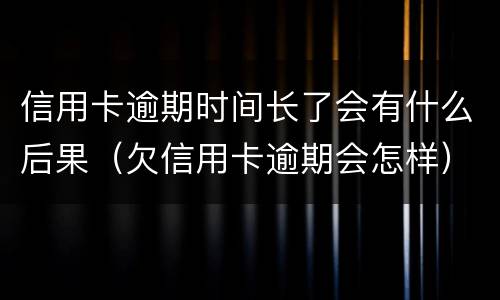 信用卡逾期时间长了会有什么后果（欠信用卡逾期会怎样）