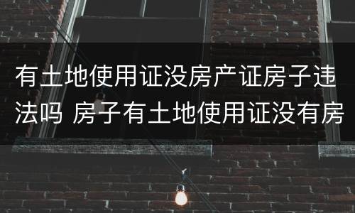 有土地使用证没房产证房子违法吗 房子有土地使用证没有房产证
